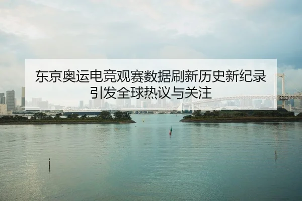 东京奥运电竞观赛数据刷新历史新纪录 引发全球热议与关注